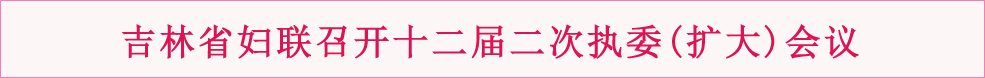 吉林省妇联召开十二届二次执委(扩大)会议