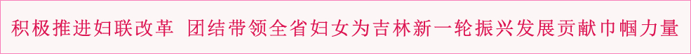 积极推进妇联改革  团结带领全省妇女为吉林新一轮振兴发展贡献巾帼力量